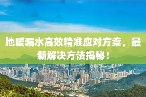 地暖漏水高效精準(zhǔn)應(yīng)對(duì)方案，最新解決方法揭秘！