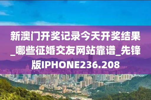 新澳門開獎記錄今天開獎結(jié)果_哪些征婚交友網(wǎng)站靠譜_先鋒版IPHONE236.208