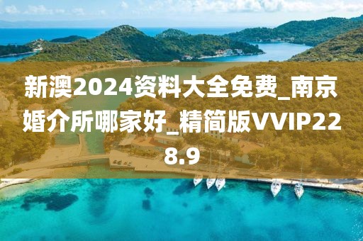新澳2024資料大全免費_南京婚介所哪家好_精簡版VVIP228.9