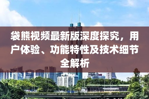 袋熊視頻最新版深度探究，用戶(hù)體驗(yàn)、功能特性及技術(shù)細(xì)節(jié)全解析