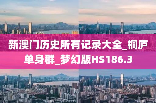 新澳門歷史所有記錄大全_桐廬單身群_夢幻版HS186.3