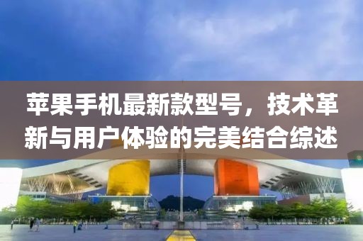 蘋果手機最新款型號，技術(shù)革新與用戶體驗的完美結(jié)合綜述