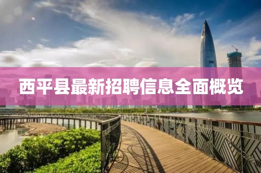 西平縣最新招聘信息全面概覽