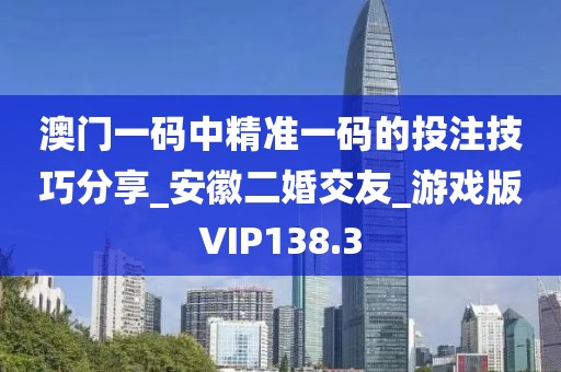 澳門一碼中精準一碼的投注技巧分享_安徽二婚交友_游戲版VIP138.3
