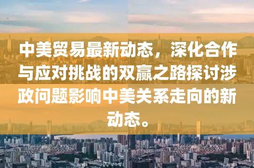 中美貿(mào)易最新動(dòng)態(tài)，深化合作與應(yīng)對(duì)挑戰(zhàn)的雙贏之路探討涉政問題影響中美關(guān)系走向的新動(dòng)態(tài)。