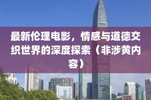 最新倫理電影，情感與道德交織世界的深度探索（非涉黃內(nèi)容）