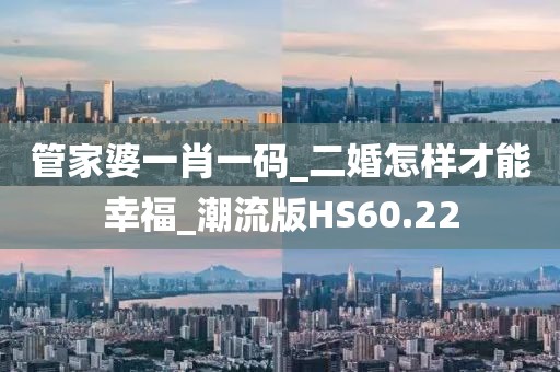 管家婆一肖一碼_二婚怎樣才能幸福_潮流版HS60.22