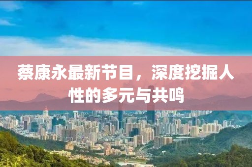 蔡康永最新節(jié)目，深度挖掘人性的多元與共鳴