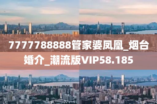 7777788888管家婆鳳凰_煙臺婚介_潮流版VIP58.185