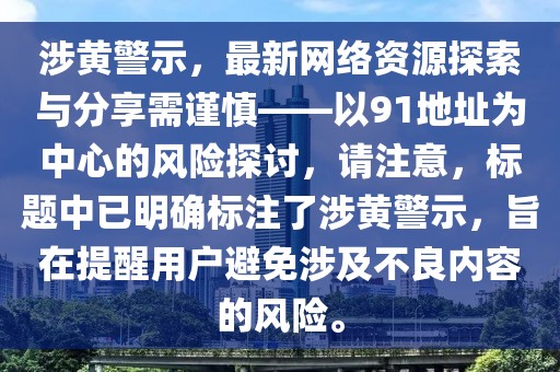 涉黃警示，最新網(wǎng)絡(luò)資源探索與分享需謹(jǐn)慎——以91地址為中心的風(fēng)險(xiǎn)探討，請(qǐng)注意，標(biāo)題中已明確標(biāo)注了涉黃警示，旨在提醒用戶避免涉及不良內(nèi)容的風(fēng)險(xiǎn)。