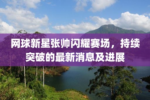 網(wǎng)球新星張帥閃耀賽場，持續(xù)突破的最新消息及進展