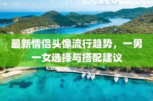 最新情侶頭像流行趨勢(shì)，一男一女選擇與搭配建議