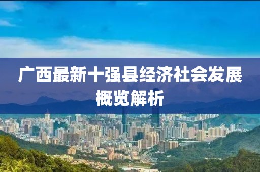 廣西最新十強(qiáng)縣經(jīng)濟(jì)社會(huì)發(fā)展概覽解析