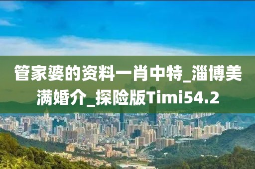 管家婆的資料一肖中特_淄博美滿婚介_探險版Timi54.2