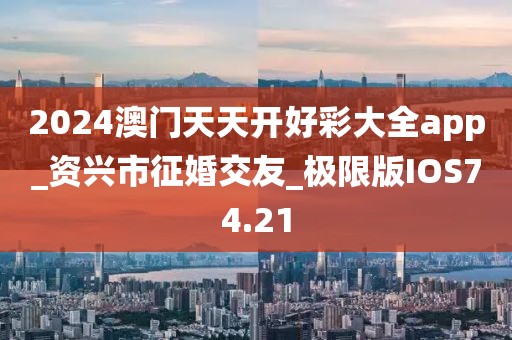 2024澳門天天開好彩大全app_資興市征婚交友_極限版IOS74.21