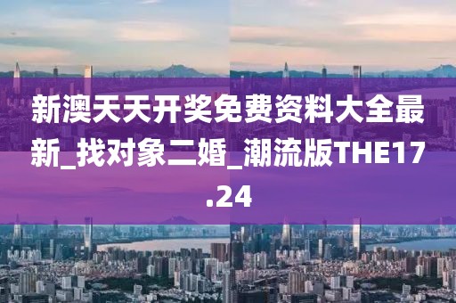 新澳天天開獎免費資料大全最新_找對象二婚_潮流版THE17.24