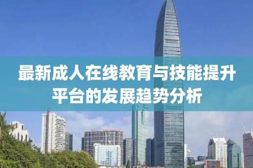 最新成人在線教育與技能提升平臺的發(fā)展趨勢分析