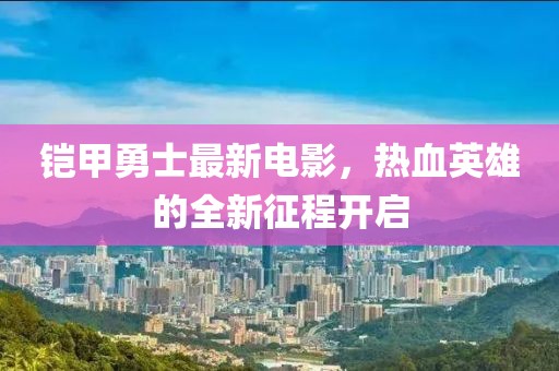 鎧甲勇士最新電影，熱血英雄的全新征程開啟