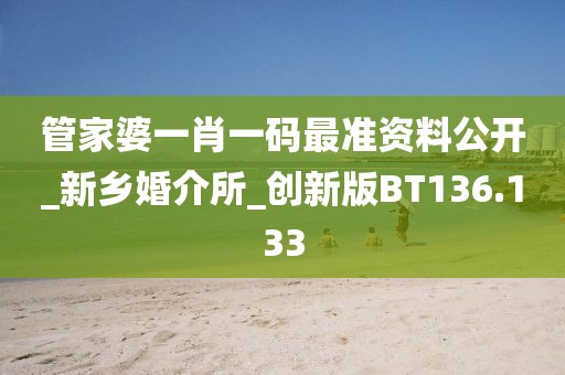 管家婆一肖一碼最準資料公開_新鄉(xiāng)婚介所_創(chuàng)新版BT136.133