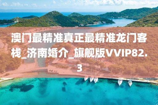 澳門最精準真正最精準龍門客棧_濟南婚介_旗艦版VVIP82.3