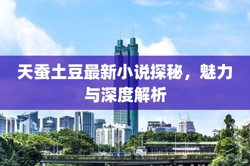 天蠶土豆最新小說探秘，魅力與深度解析