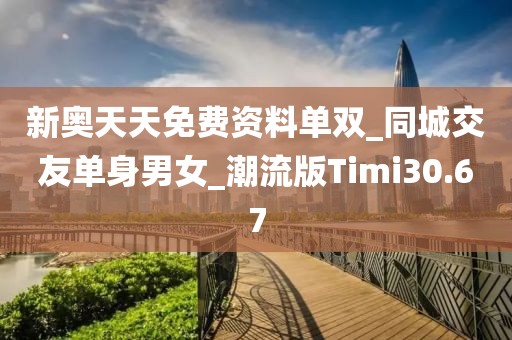 新奧天天免費資料單雙_同城交友單身男女_潮流版Timi30.67