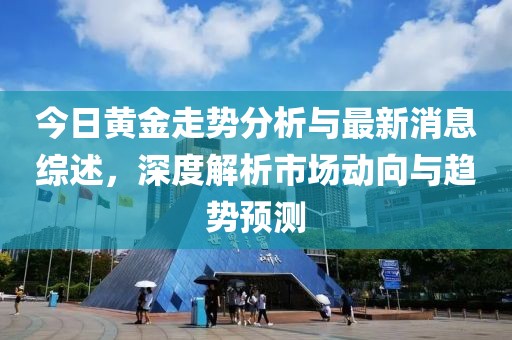 今日黃金走勢分析與最新消息綜述，深度解析市場動向與趨勢預(yù)測