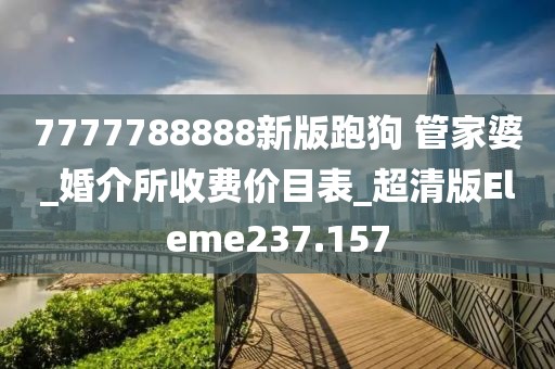 7777788888新版跑狗 管家婆_(tái)婚介所收費(fèi)價(jià)目表_超清版Eleme237.157