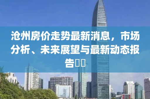 滄州房價走勢最新消息，市場分析、未來展望與最新動態(tài)報告??