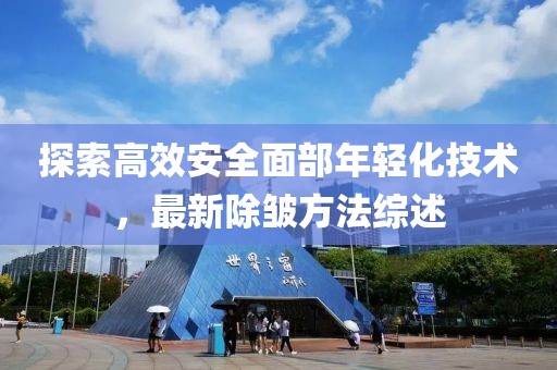 探索高效安全面部年輕化技術(shù)，最新除皺方法綜述