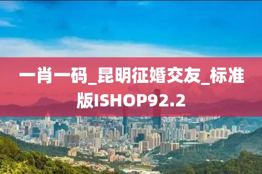 一肖一碼_昆明征婚交友_標(biāo)準(zhǔn)版ISHOP92.2