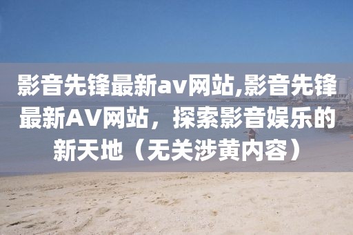 影音先鋒最新av網(wǎng)站,影音先鋒最新AV網(wǎng)站，探索影音娛樂的新天地（無關(guān)涉黃內(nèi)容）