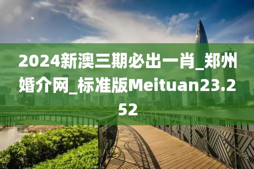 2024新澳三期必出一肖_鄭州婚介網(wǎng)_標(biāo)準(zhǔn)版Meituan23.252