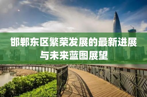 邯鄲東區(qū)繁榮發(fā)展的最新進展與未來藍圖展望
