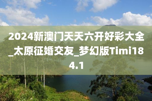 2024新澳門天天六開(kāi)好彩大全_太原征婚交友_夢(mèng)幻版Timi184.1