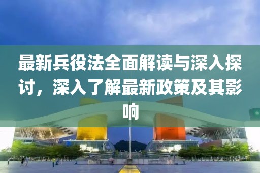 最新兵役法全面解讀與深入探討，深入了解最新政策及其影響