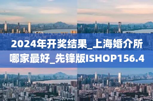 2024年開(kāi)獎(jiǎng)結(jié)果_上?；榻樗募易詈胈先鋒版ISHOP156.4