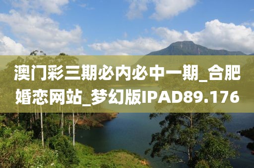 澳門(mén)彩三期必內(nèi)必中一期_合肥婚戀網(wǎng)站_夢(mèng)幻版IPAD89.176