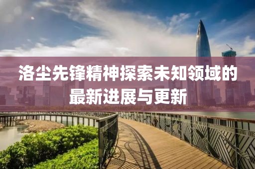 洛塵先鋒精神探索未知領域的最新進展與更新