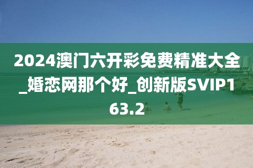 2024澳門(mén)六開(kāi)彩免費(fèi)精準(zhǔn)大全_婚戀網(wǎng)那個(gè)好_創(chuàng)新版SVIP163.2