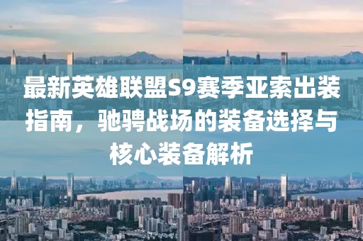 最新英雄聯(lián)盟S9賽季亞索出裝指南，馳騁戰(zhàn)場的裝備選擇與核心裝備解析