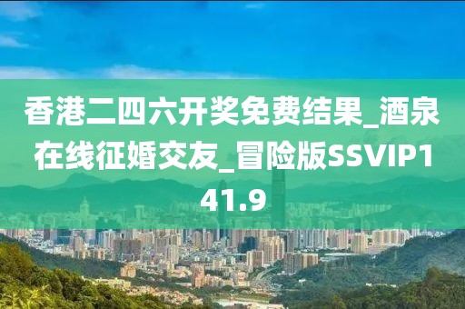 香港二四六開(kāi)獎(jiǎng)免費(fèi)結(jié)果_酒泉在線征婚交友_冒險(xiǎn)版SSVIP141.9