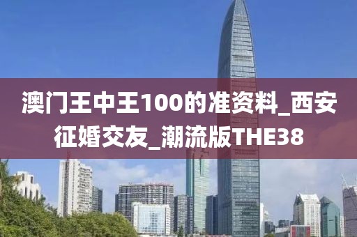 澳門王中王100的準(zhǔn)資料_西安征婚交友_潮流版THE38