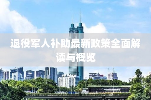 退役軍人補(bǔ)助最新政策全面解讀與概覽