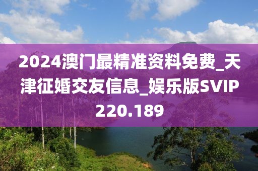2024澳門(mén)最精準(zhǔn)資料免費(fèi)_天津征婚交友信息_娛樂(lè)版SVIP220.189