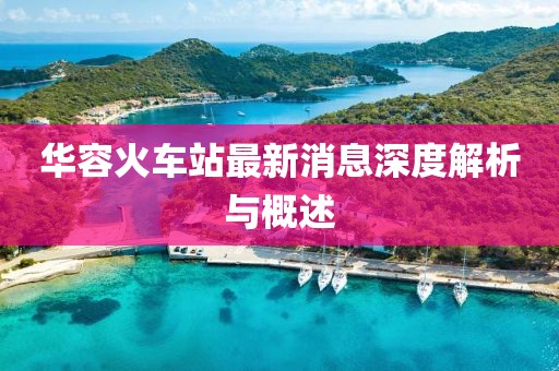 華容火車站最新消息深度解析與概述