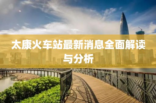 太康火車站最新消息全面解讀與分析