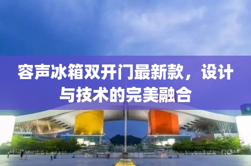 容聲冰箱雙開門最新款，設(shè)計(jì)與技術(shù)的完美融合