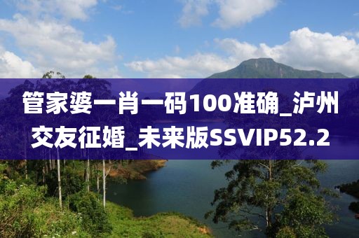 管家婆一肖一碼100準(zhǔn)確_瀘州交友征婚_未來版SSVIP52.2