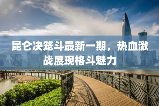 昆侖決籠斗最新一期，熱血激戰(zhàn)展現(xiàn)格斗魅力